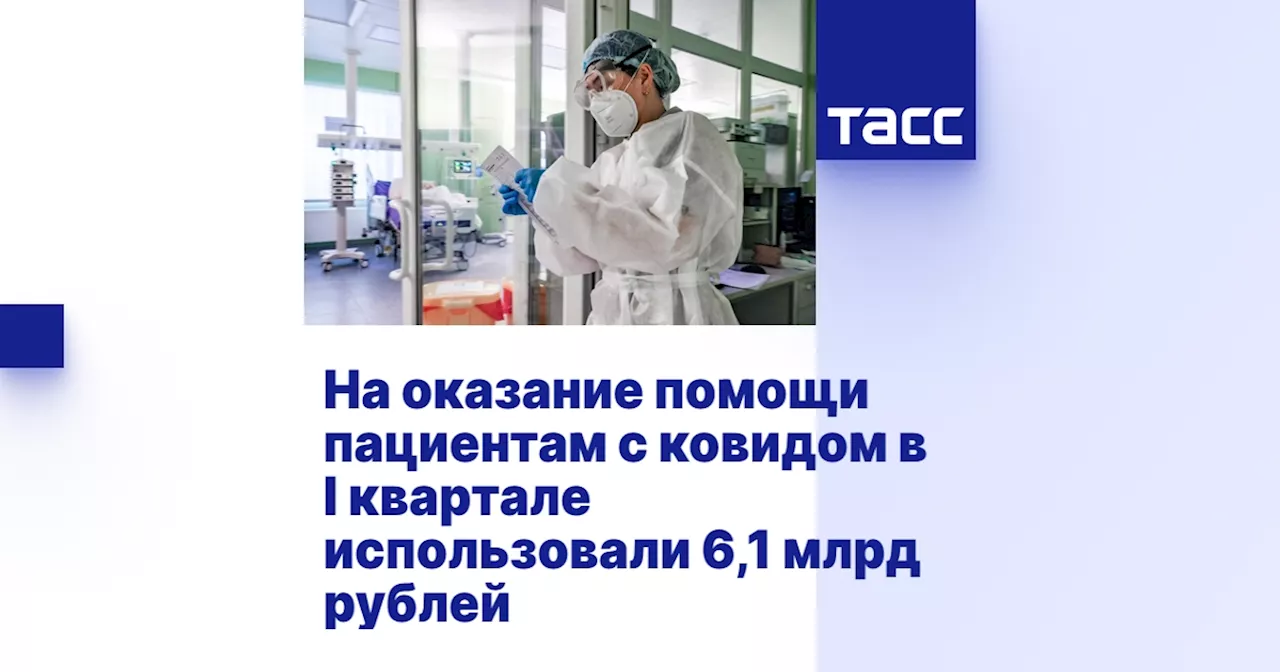 На оказание помощи пациентам с ковидом в I квартале использовали 6,1 млрд рублей