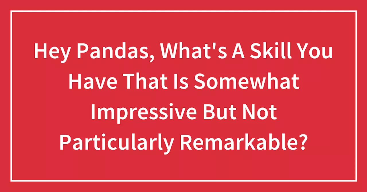 Hey Pandas, What's A Skill You Have That Is Somewhat Impressive But Not Particularly Remarkable?