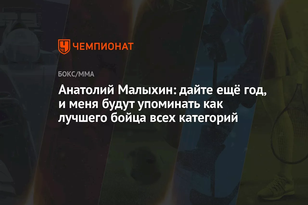 Анатолий Малыхин: дайте ещё год, и меня будут упоминать как лучшего бойца всех категорий