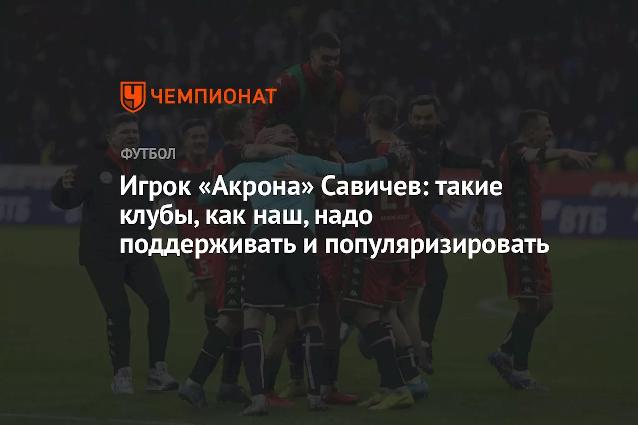 Игрок «Акрона» Савичев: такие клубы, как наш, надо поддерживать и популяризировать