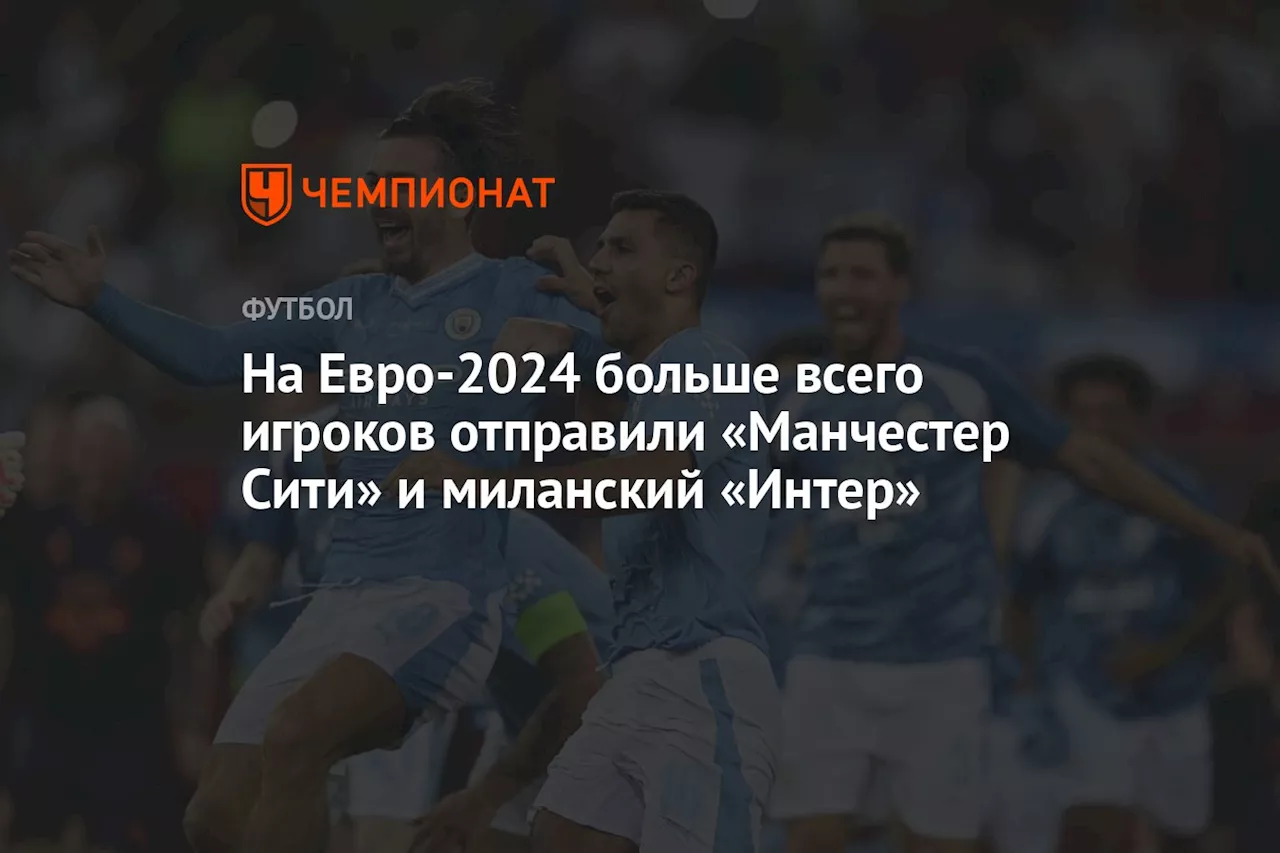 На Евро-2024 больше всего игроков отправили «Манчестер Сити» и миланский «Интер»