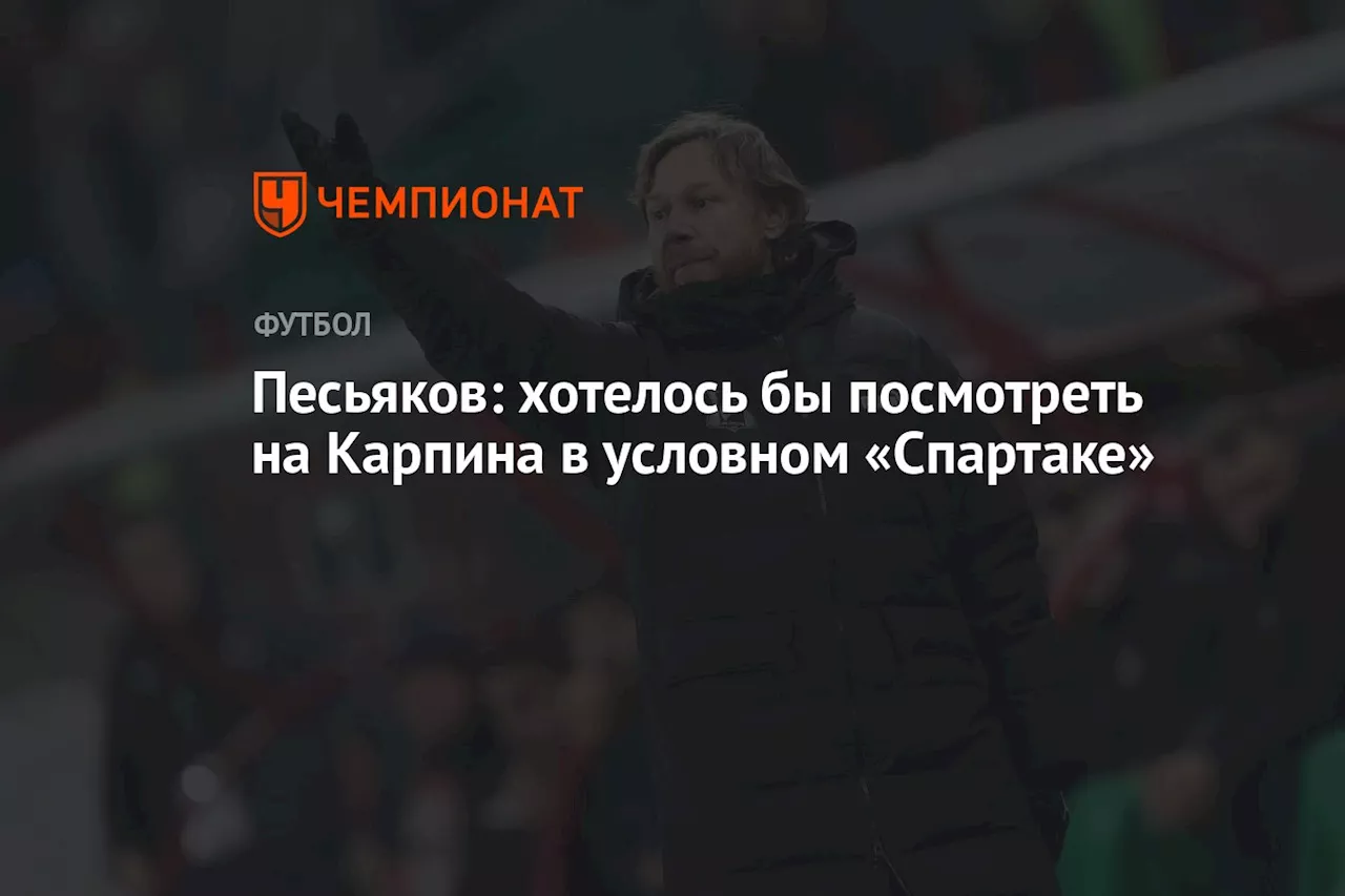 Песьяков: хотелось бы посмотреть на Карпина в условном «Спартаке»