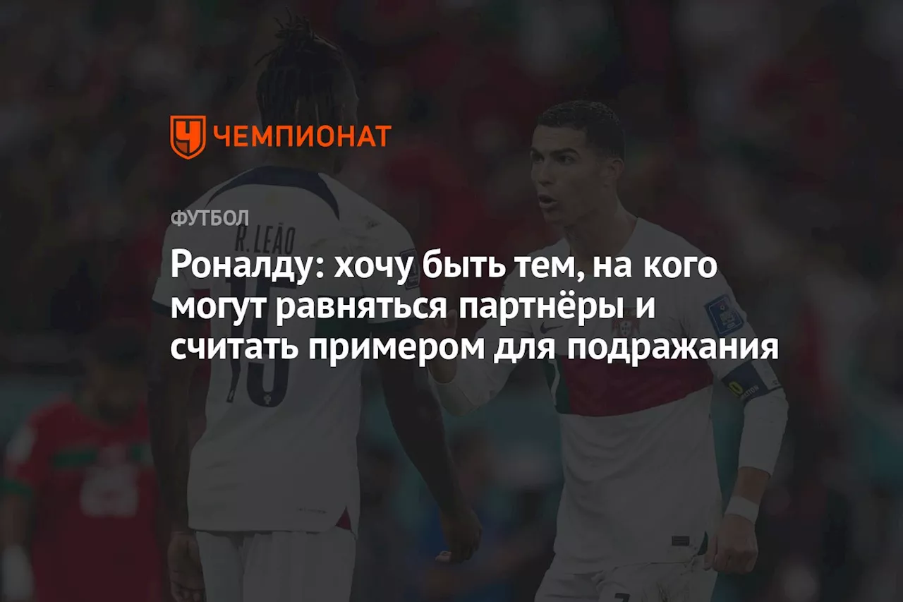 Роналду: хочу быть тем, на кого могут равняться партнёры и считать примером для подражания