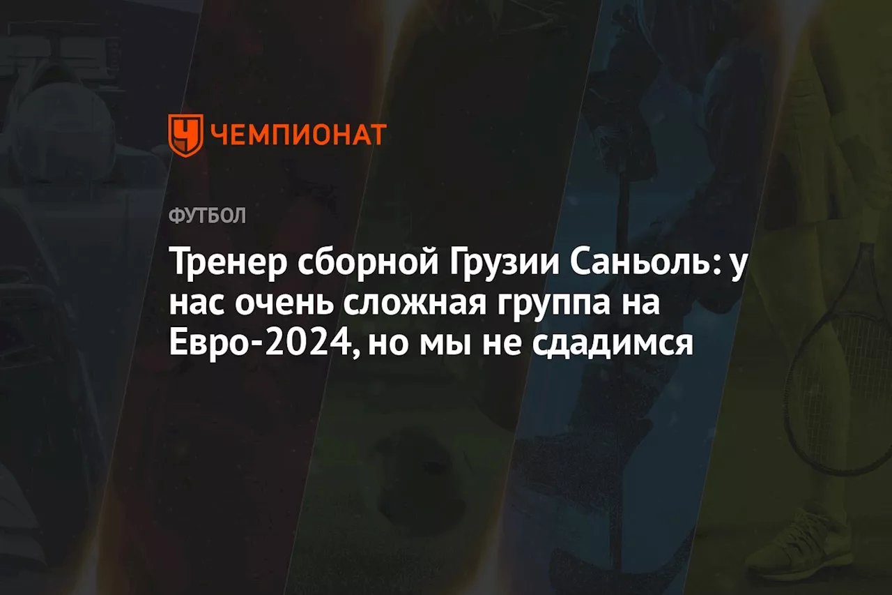 Тренер сборной Грузии Саньоль: у нас очень сложная группа на Евро-2024, но мы не сдадимся