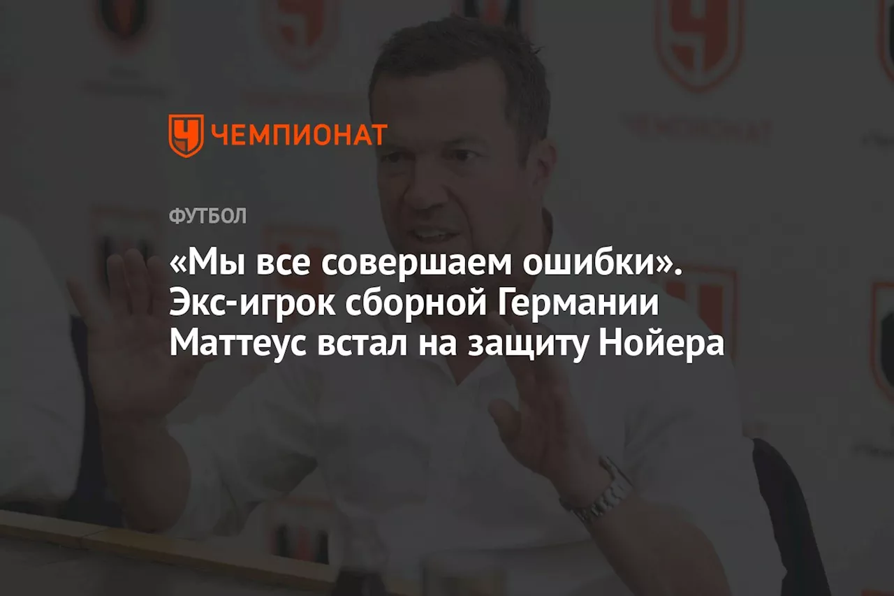 «Мы все совершаем ошибки». Экс-игрок сборной Германии Маттеус встал на защиту Нойера