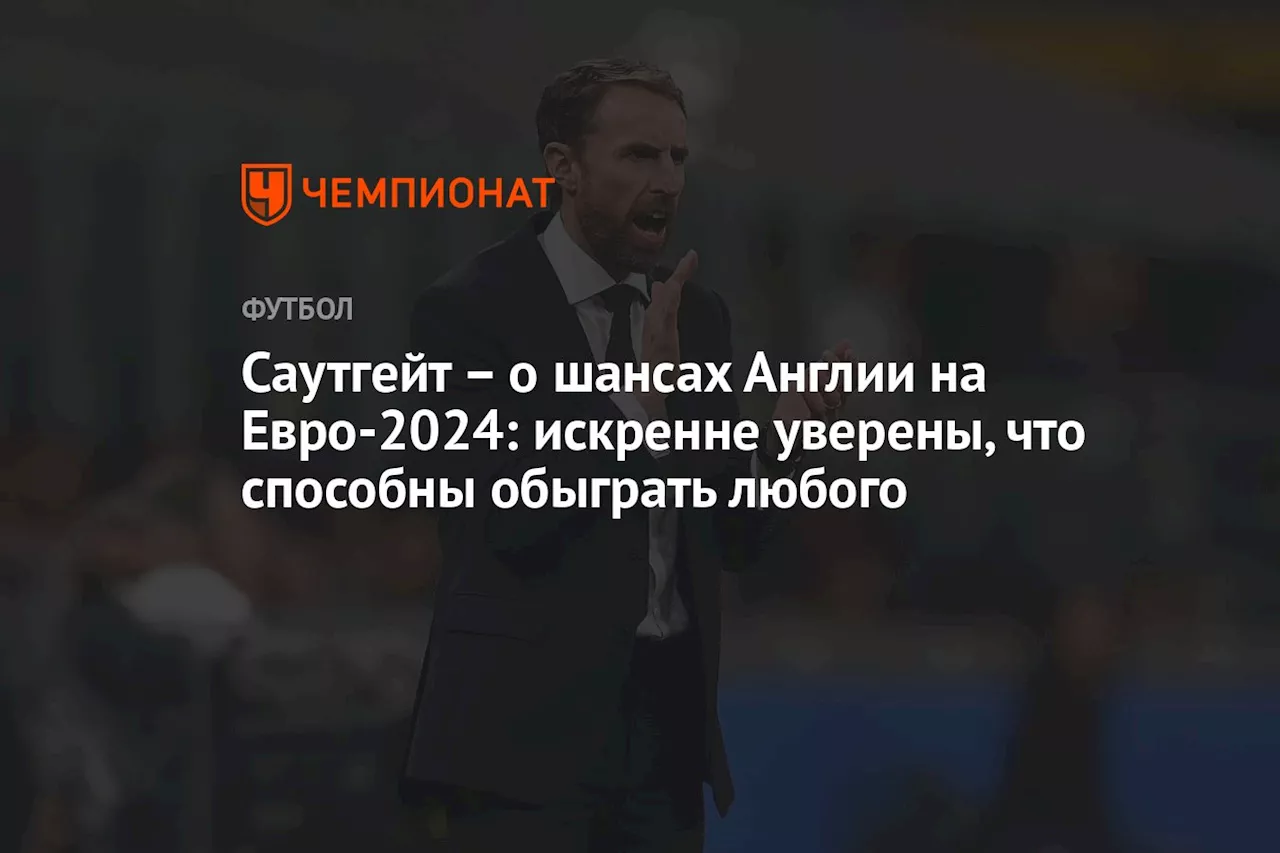 – о шансах Англии на Евро-2024: искренне уверены, что способны обыграть любого