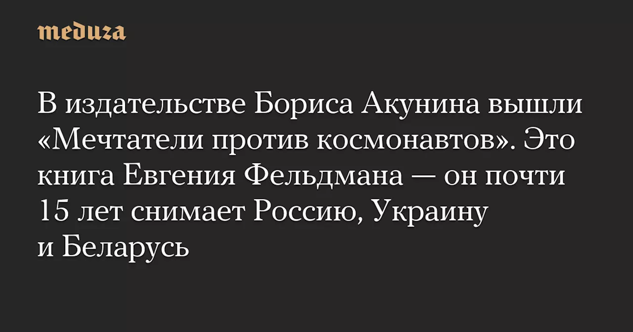 В издательстве Бориса Акунина вышли «Мечтатели против космонавтов». Это книга Евгения Фельдмана — он почти 15 лет снимает Россию, Украину и Беларусь — Meduza