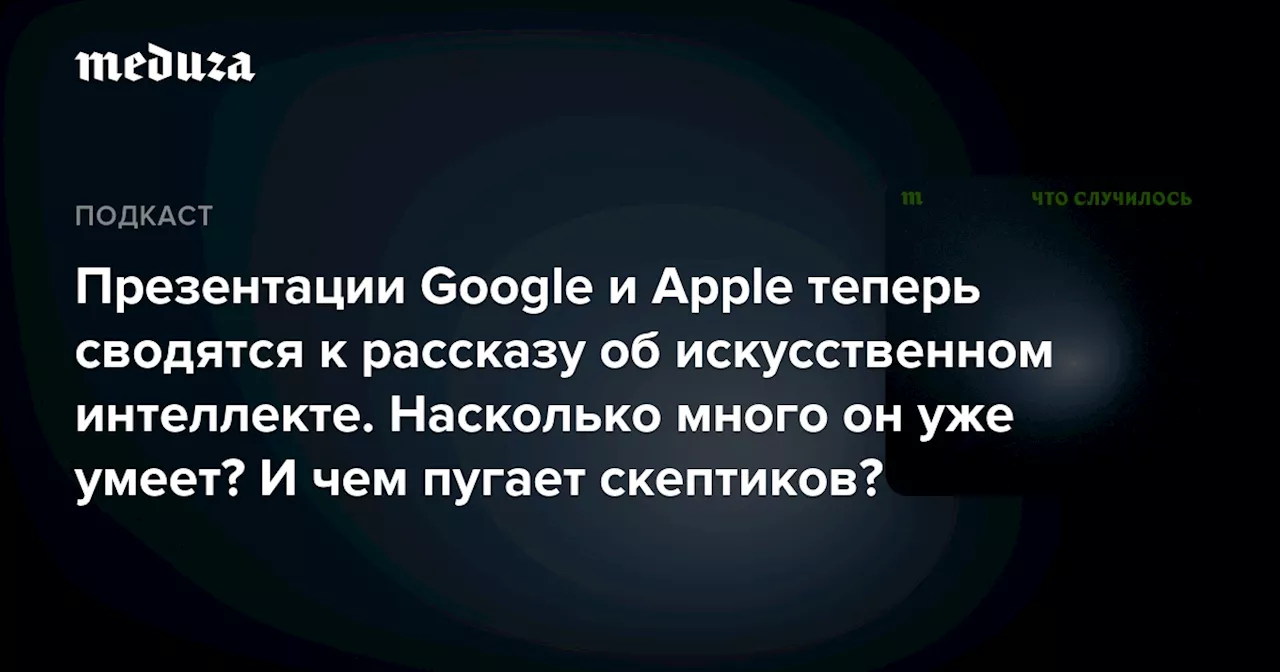 Презентации Google и Apple теперь сводятся к рассказу об искусственном интеллекте. Насколько много он уже умеет? И чем пугает скептиков? — Meduza