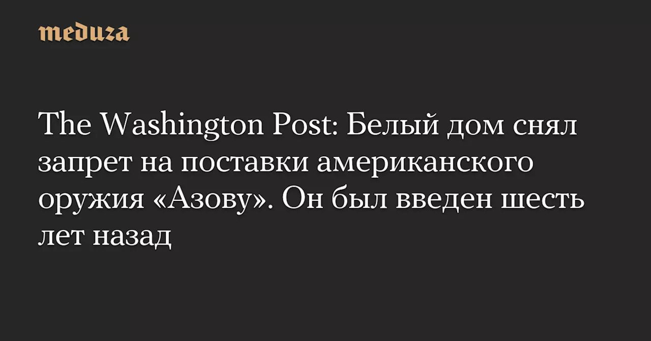 The Washington Post: Белый дом снял запрет на поставки американского оружия «Азову». Он был введен шесть лет назад — Meduza