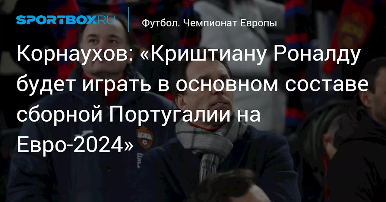 Корнаухов: «Криштиану Роналду будет играть в основном составе сборной Португалии на ЕВРО-2024 по футболу»