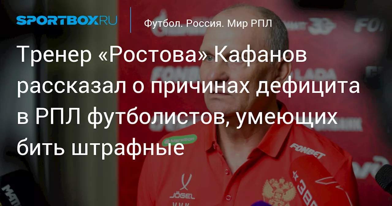 Тренер «Ростова» Кафанов рассказал о причинах дефицита в РПЛ футболистов, умеющих бить штрафные