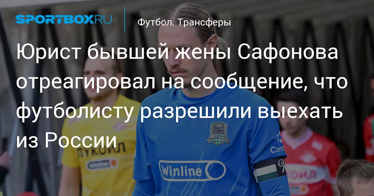 Юрист бывшей жены Сафонова отреагировал на сообщение, что футболисту разрешили выехать из России