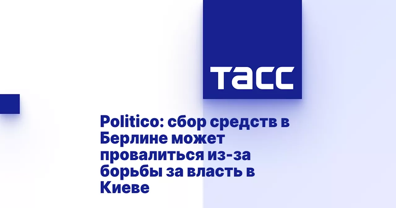 Politico: сбор средств в Берлине может провалиться из-за борьбы за власть в Киеве