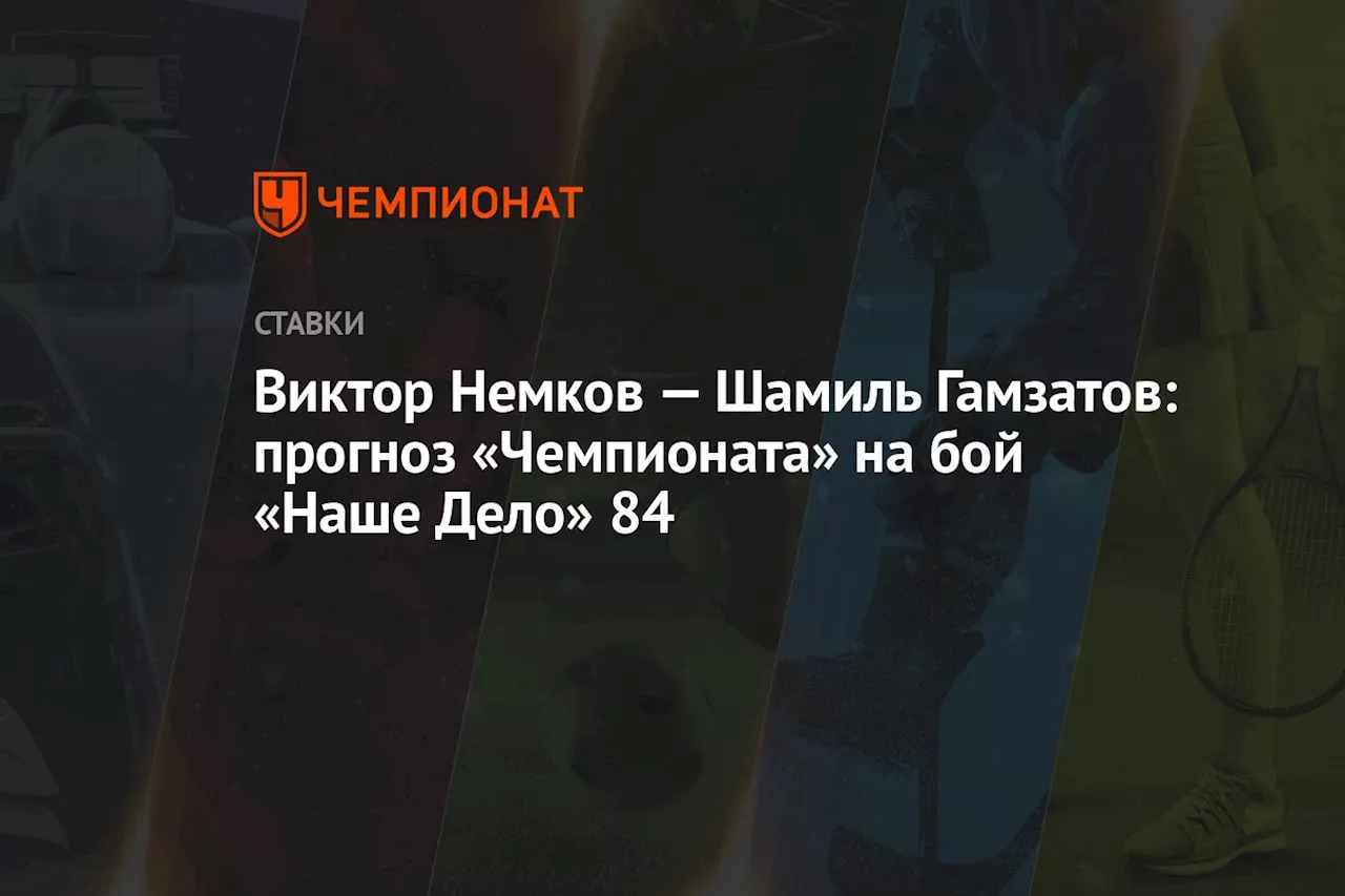 Виктор Немков — Шамиль Гамзатов: прогноз «Чемпионата» на бой «Наше Дело» 84