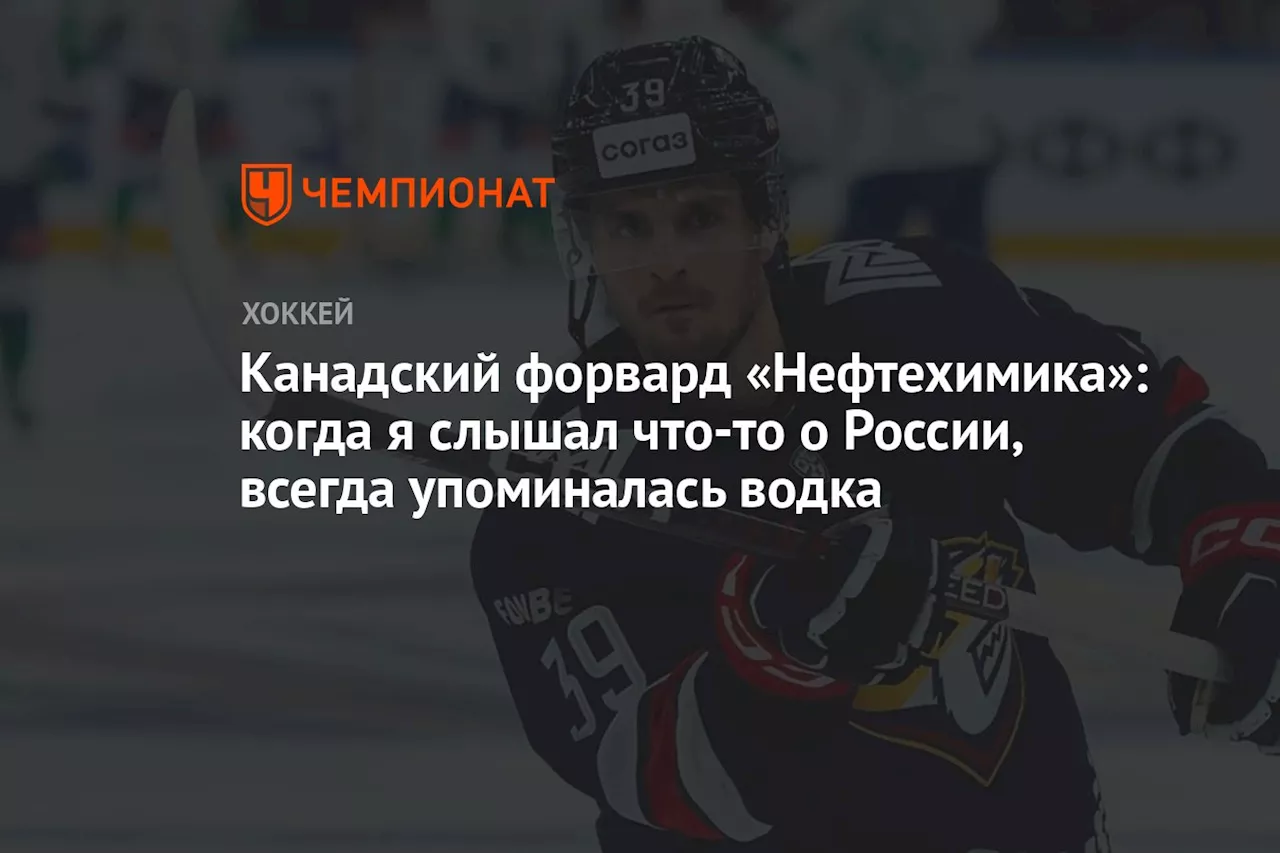 Канадский форвард «Нефтехимика»: когда я слышал что-то о России, всегда упоминалась водка