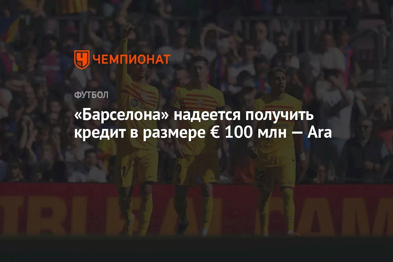 «Барселона» надеется получить кредит в размере € 100 млн — Ara