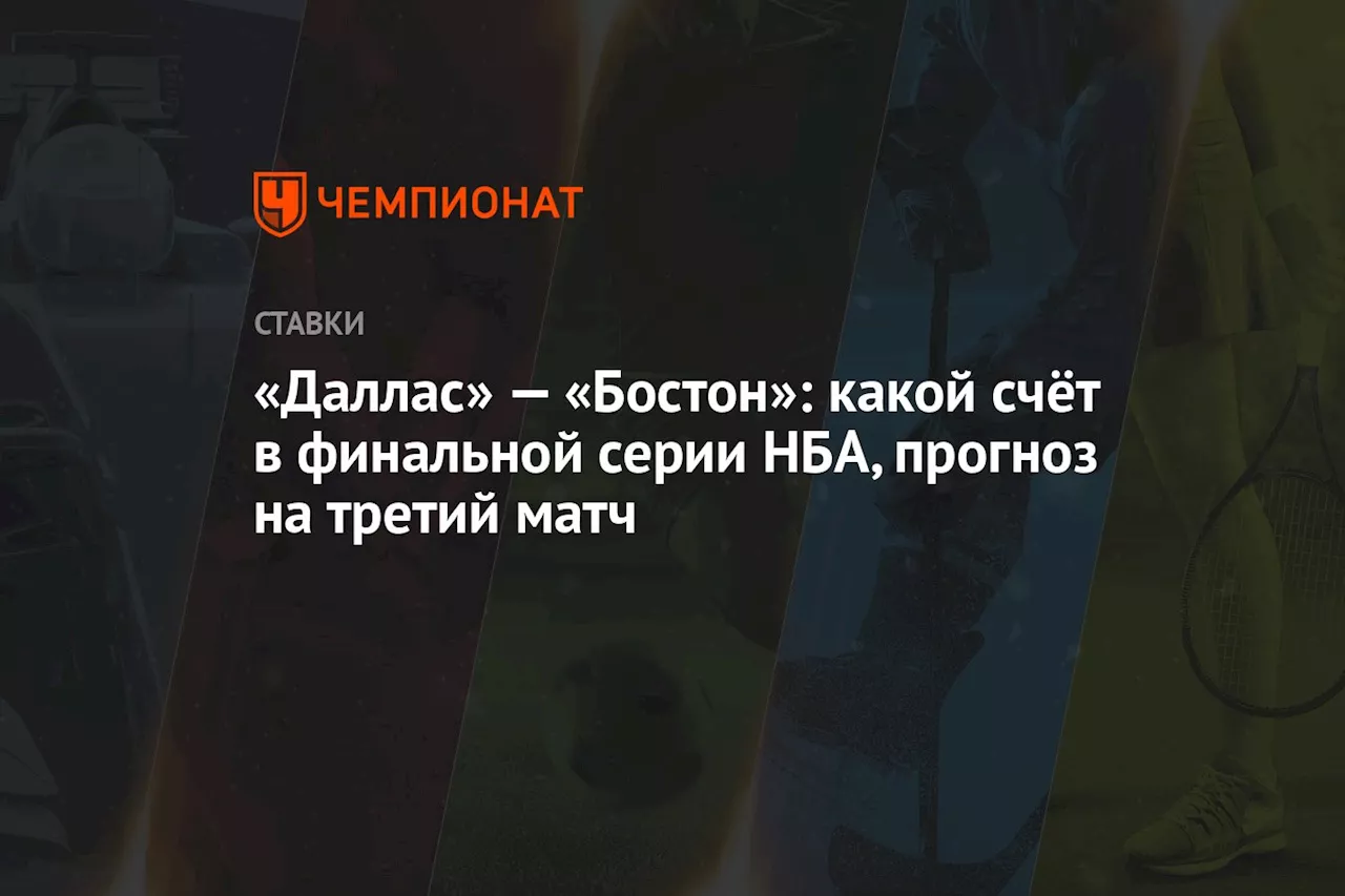 «Даллас» — «Бостон»: какой счёт в финальной серии НБА, прогноз на третий матч