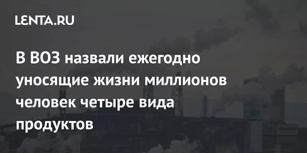 В ВОЗ назвали ежегодно уносящие жизни миллионов человек четыре вида продуктов