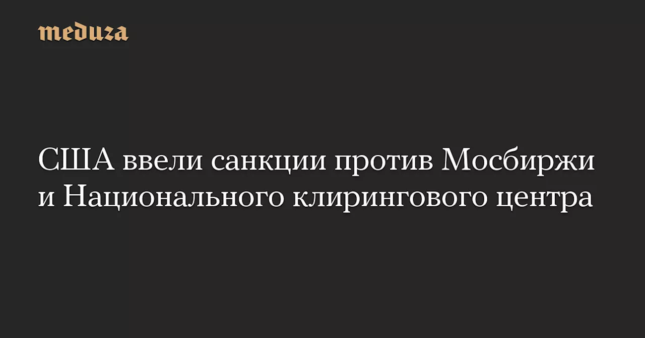 США ввели санкции против Мосбиржи и Национального клирингового центра — Meduza