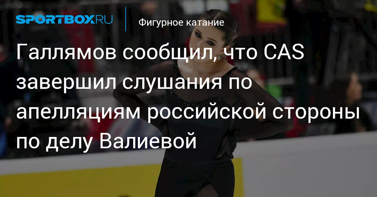 Галлямов сообщил, что CAS завершил слушания по апелляциям российской стороны по делу Валиевой