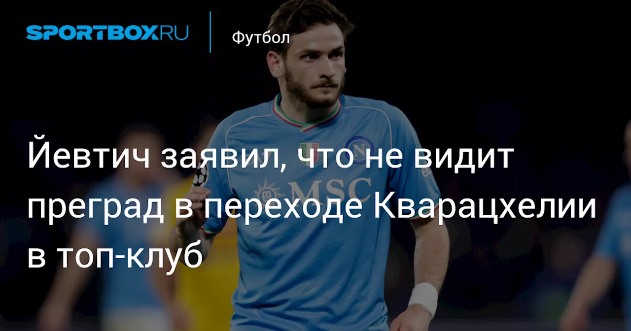 Йевтич заявил, что не видит преград в переходе Кварацхелии в топ‑клуб