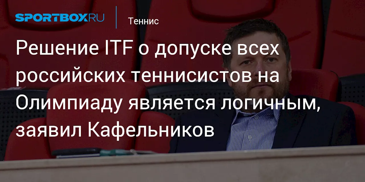 Решение ITF о допуске всех российских теннисистов на Олимпиаду является логичным, заявил Кафельников