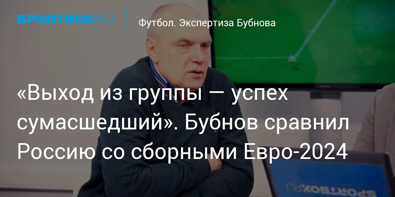 «Выход из группы — успех сумасшедший». Бубнов сравнил Россию со сборными Евро-2024