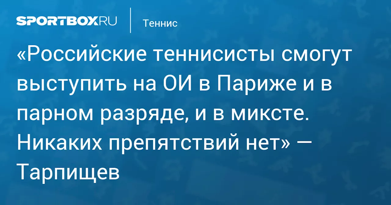 «Российские теннисисты смогут выступить на ОИ в Париже и в парном разряде, и в миксте. Никаких препятствий нет» — Тарпищев