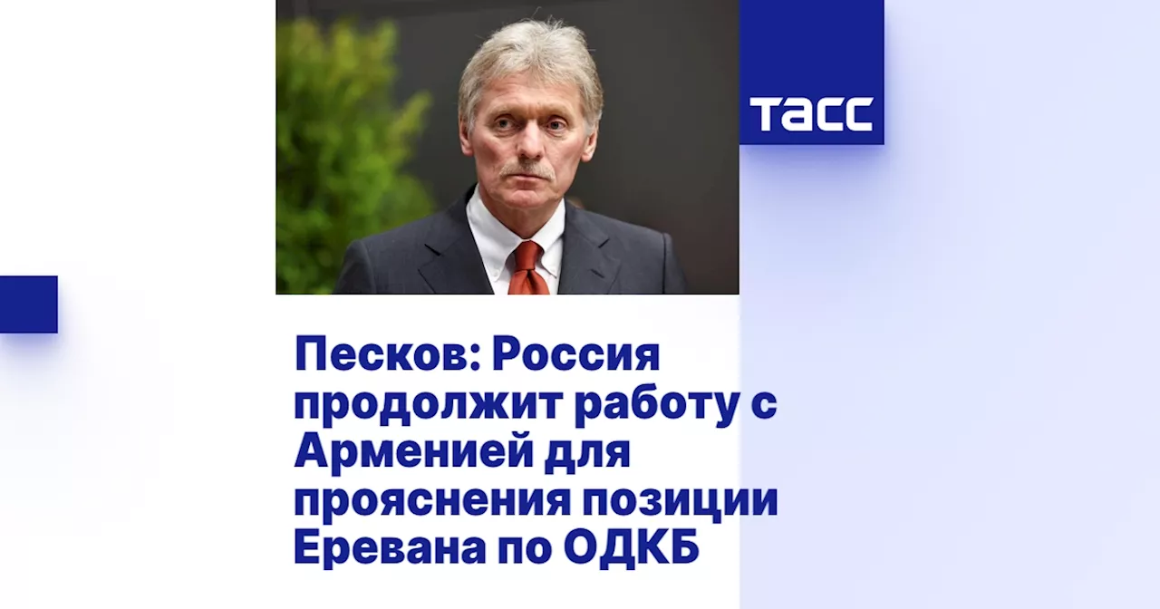 Песков: Россия продолжит работу с Арменией для прояснения позиции Еревана по ОДКБ