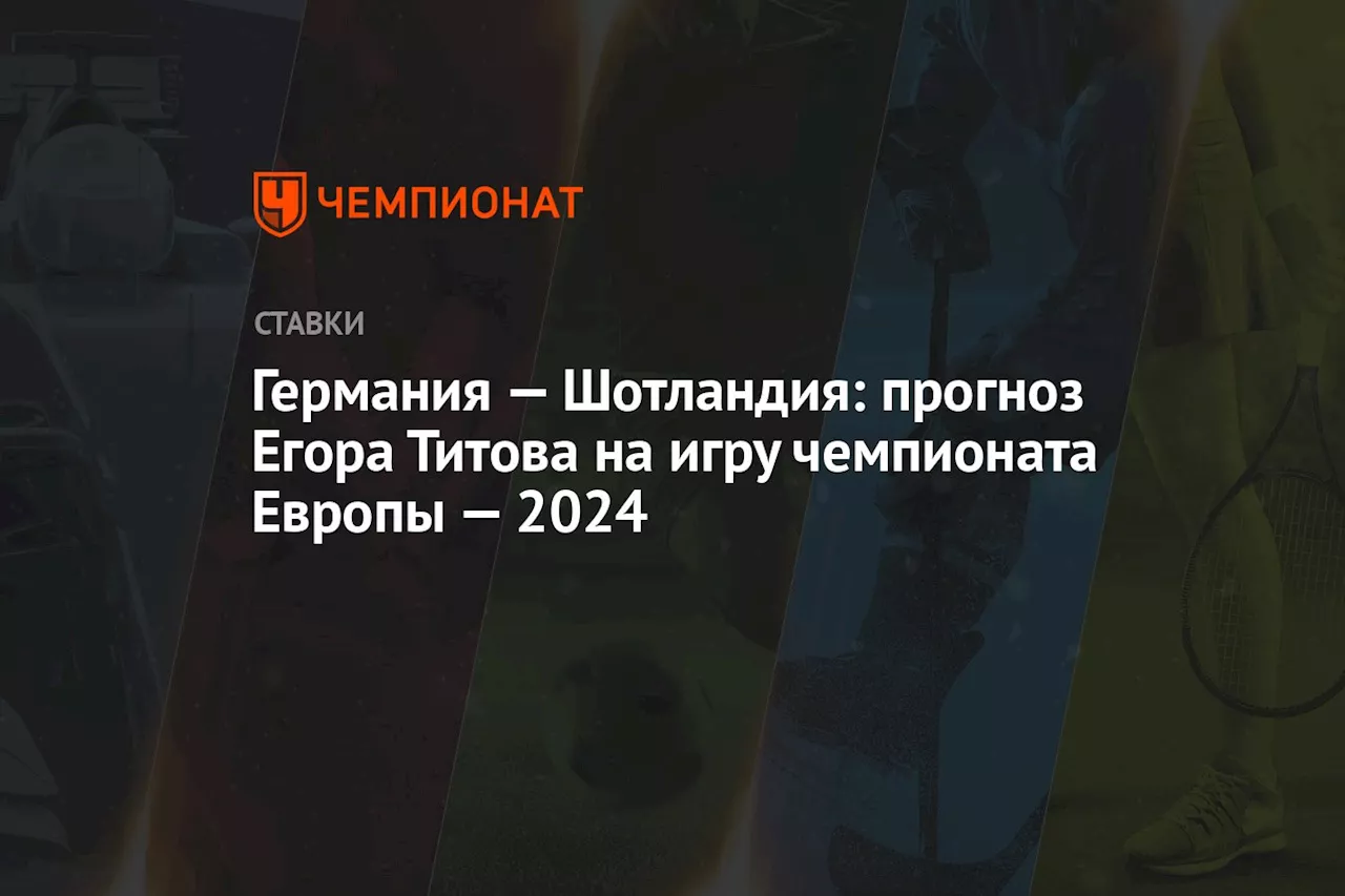 Германия — Шотландия: прогноз Егора Титова на игру чемпионата Европы — 2024