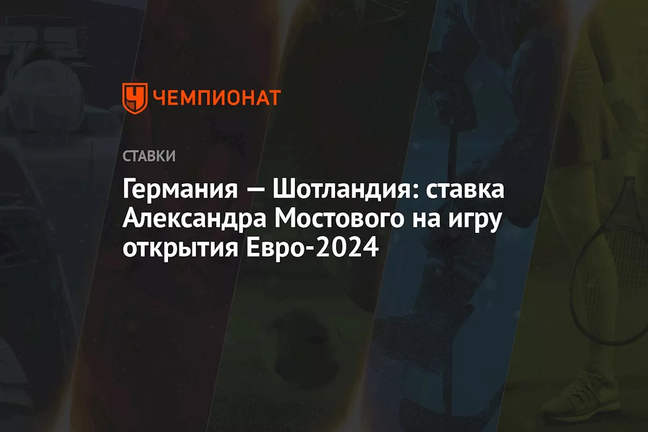 Германия — Шотландия: ставка Александра Мостового на игру открытия Евро-2024