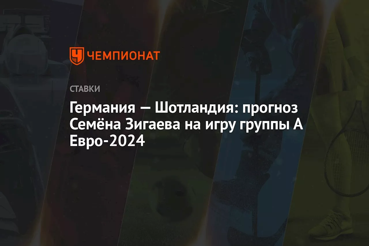 Германия — Шотландия: прогноз Семёна Зигаева на игру группы А Евро-2024