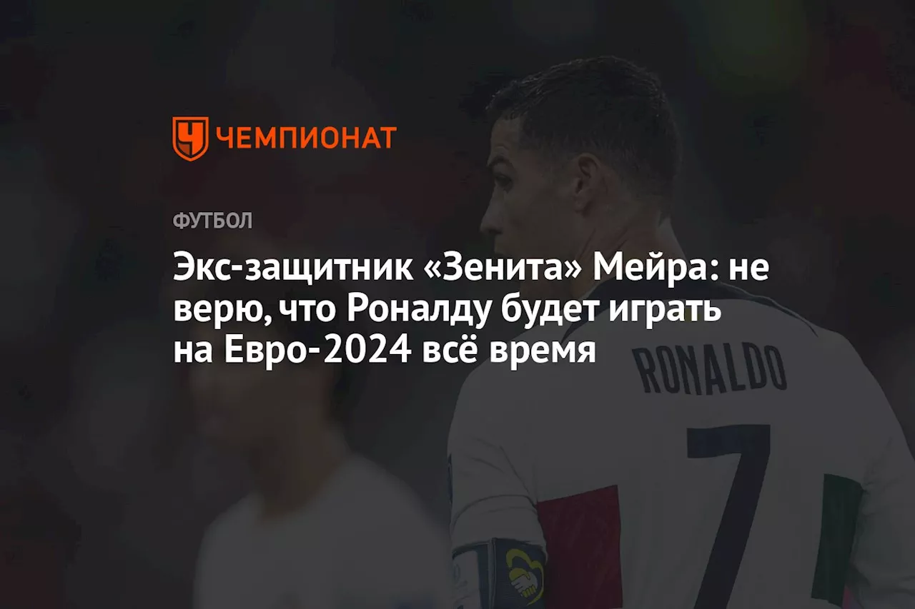 Экс-защитник «Зенита» Мейра: не верю, что Роналду будет играть на Евро-2024 всё время