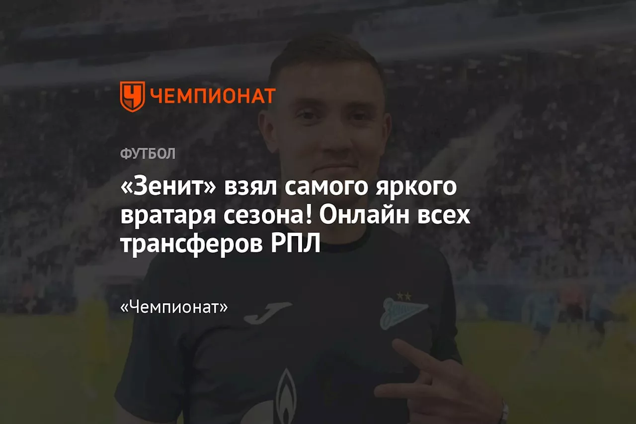 «Зенит» взял самого яркого вратаря сезона, а Сафонов — в «ПСЖ»! Онлайн всех трансферов РПЛ