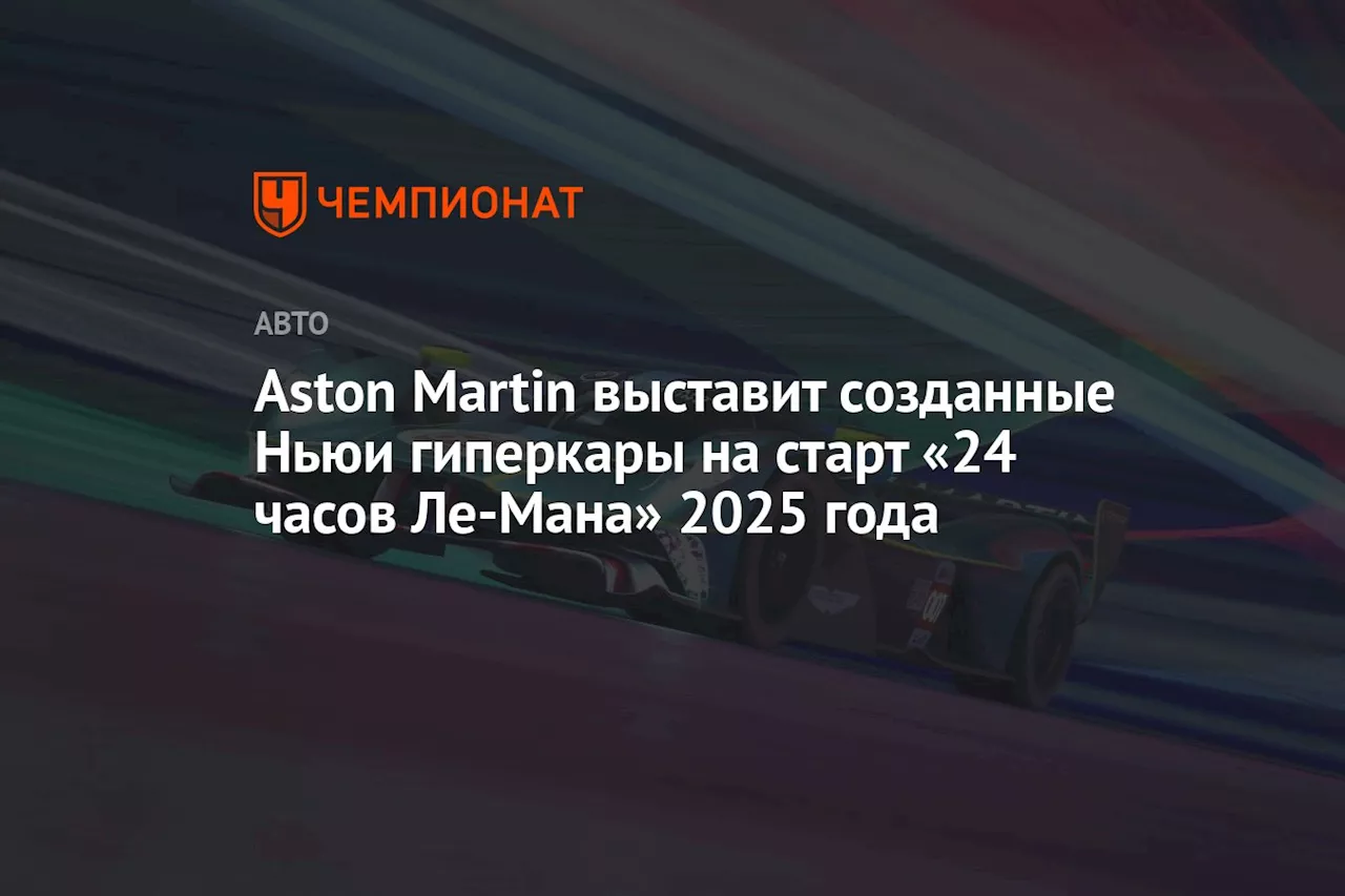 Aston Martin выставит созданные Ньюи гиперкары на старт «24 часов Ле-Мана» 2025 года