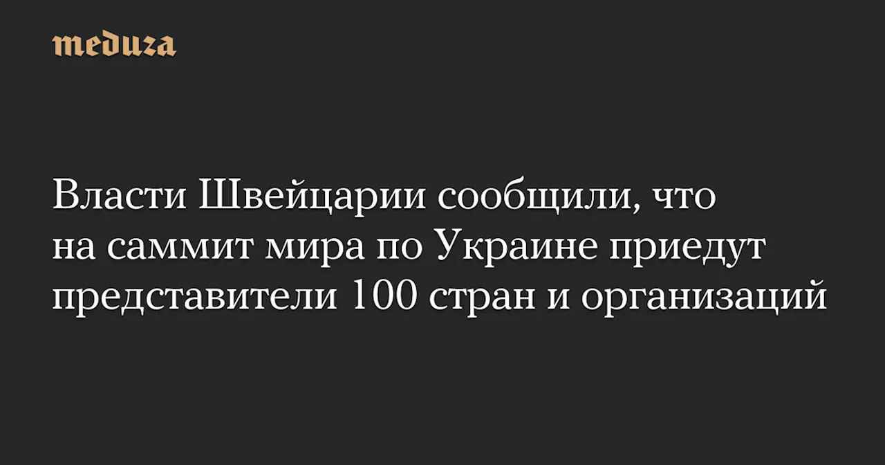 Власти Швейцарии сообщили, что на саммит мира по Украине приедут представители 100 стран и организаций — Meduza