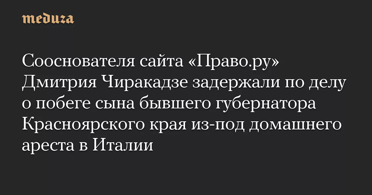 Сооснователя сайта «Право.ру» Дмитрия Чиракадзе задержали по делу о побеге сына бывшего губернатора Красноярского края из-под домашнего ареста в Италии — Meduza