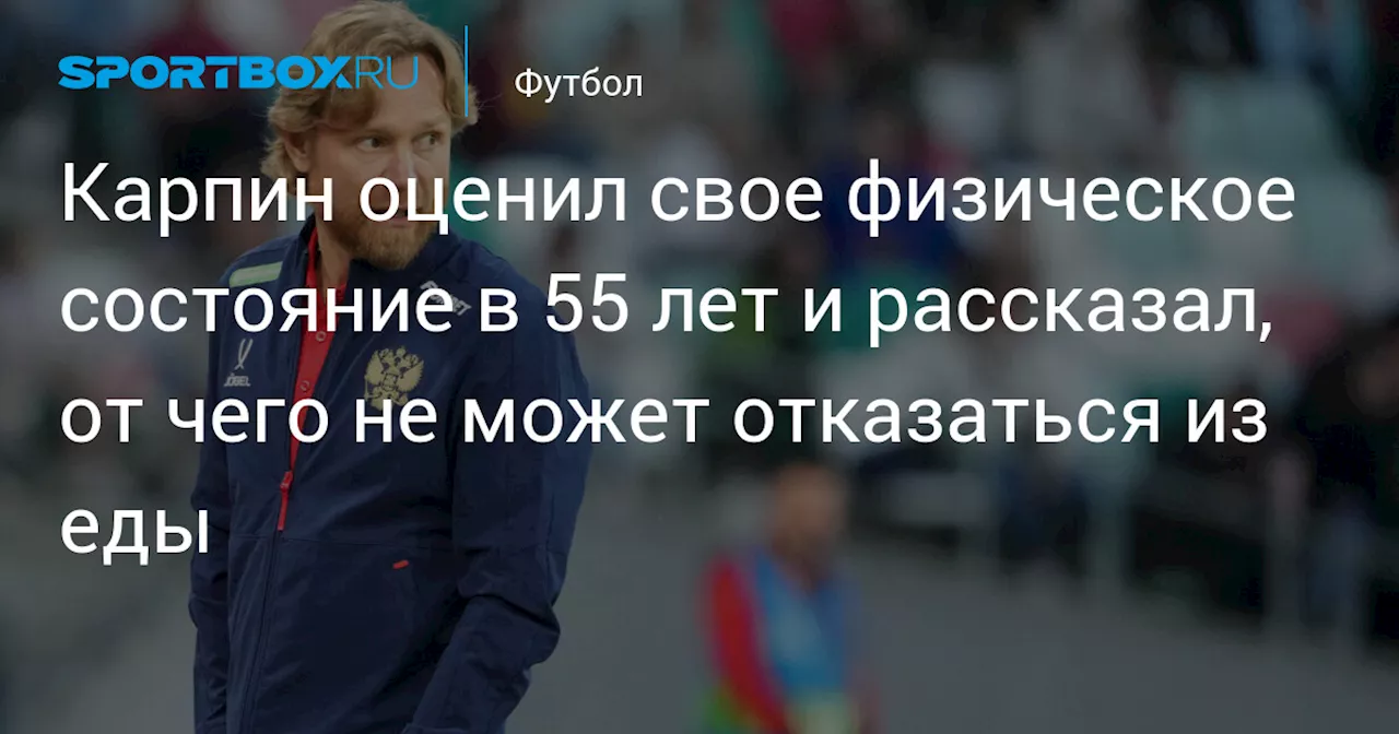 Карпин оценил свое физическое состояние в 55 лет и рассказал, от чего не может отказаться из еды