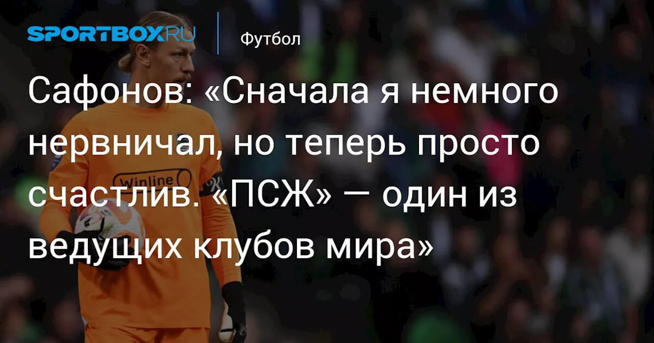 Сафонов: «Сначала я немного нервничал, но теперь просто счастлив. «ПСЖ» — один из ведущих клубов мира»