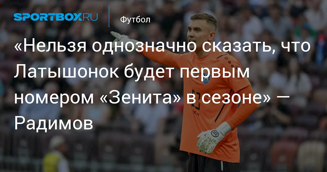 «Нельзя однозначно сказать, что Латышонок будет первым номером «Зенита» в сезоне» — Радимов