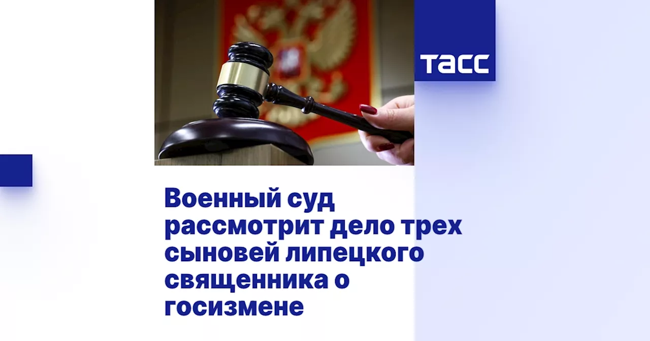 Военный суд рассмотрит дело трех сыновей липецкого священника о госизмене