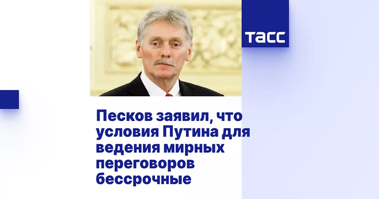 Песков заявил, что условия Путина для ведения мирных переговоров бессрочные