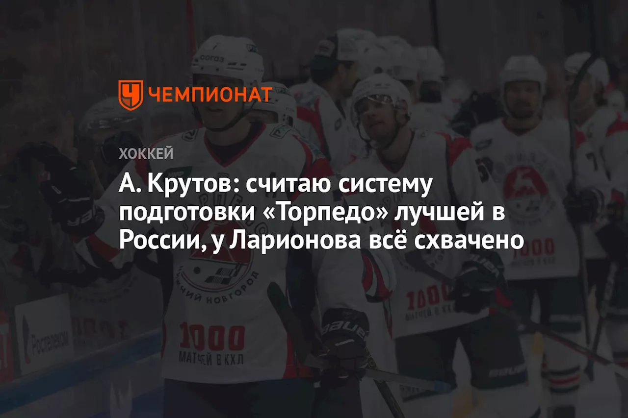 А. Крутов: считаю систему подготовки «Торпедо» лучшей в России, у Ларионова всё схвачено