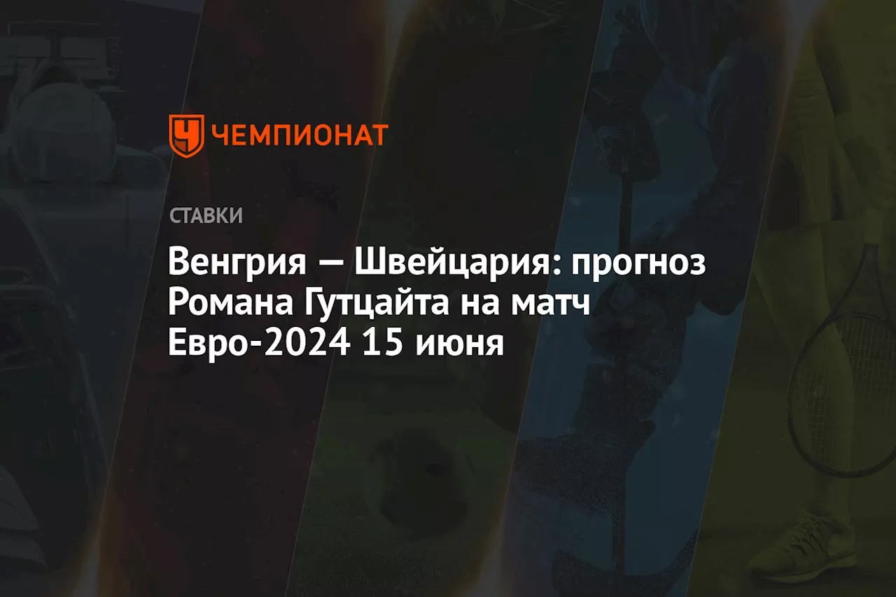 Венгрия — Швейцария: прогноз Романа Гутцайта на матч Евро-2024 15 июня