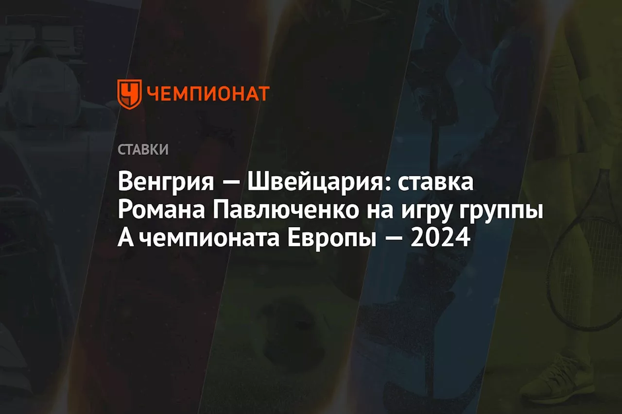 Венгрия — Швейцария: ставка Романа Павлюченко на игру группы А чемпионата Европы — 2024