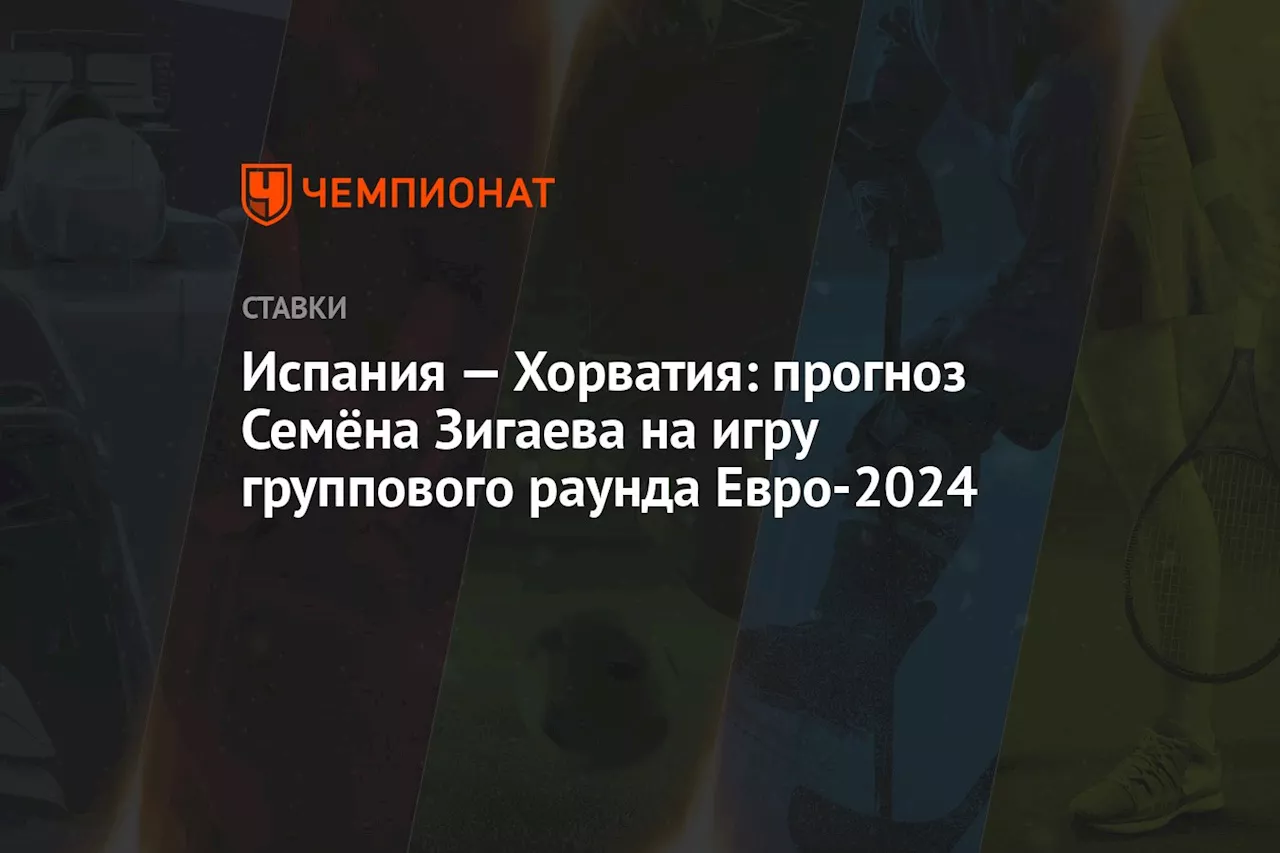 Испания — Хорватия: прогноз Семёна Зигаева на игру группового раунда Евро-2024