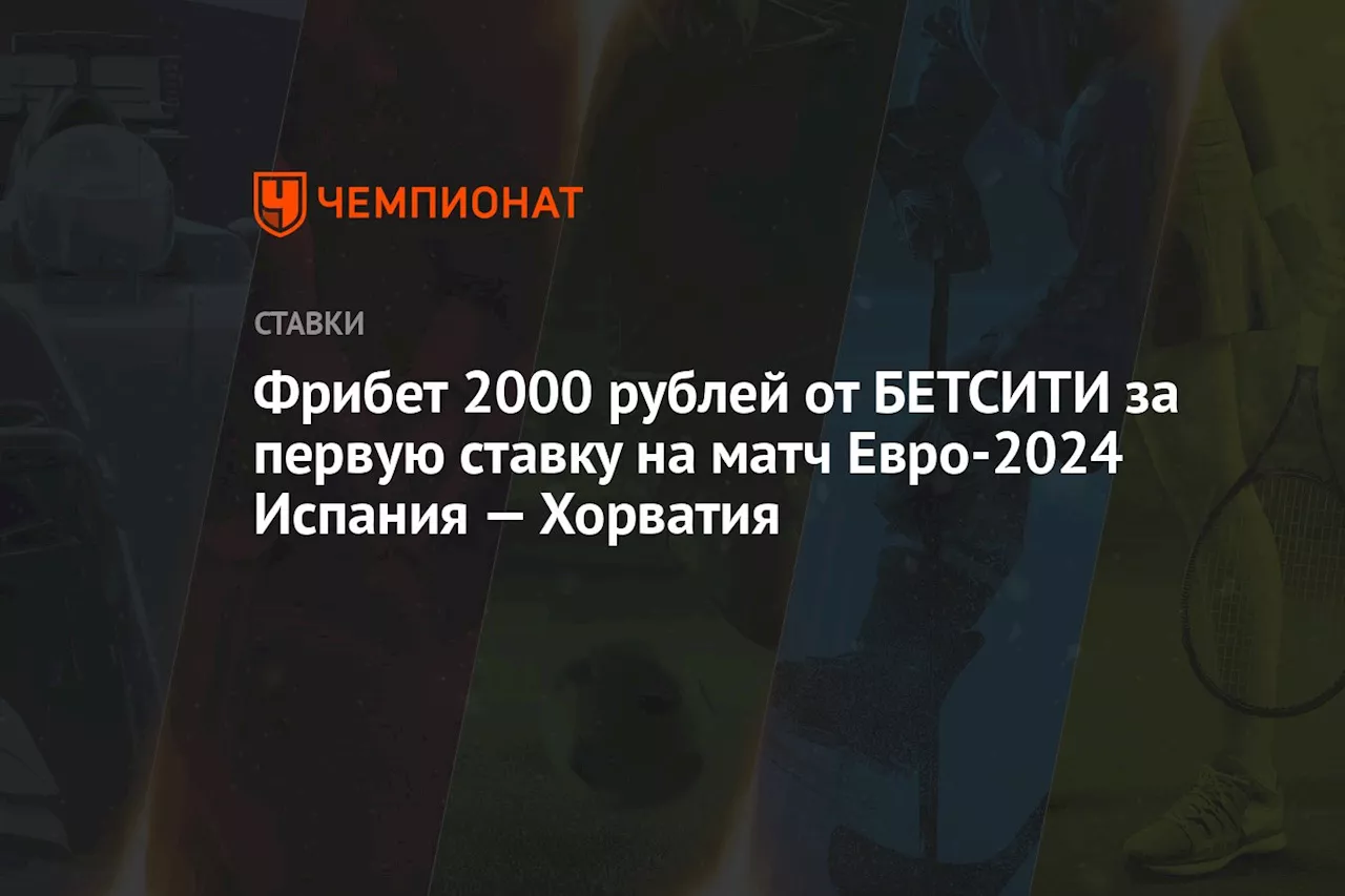 Фрибет 2000 рублей от БЕТСИТИ за первую ставку на матч Евро-2024 Испания — Хорватия