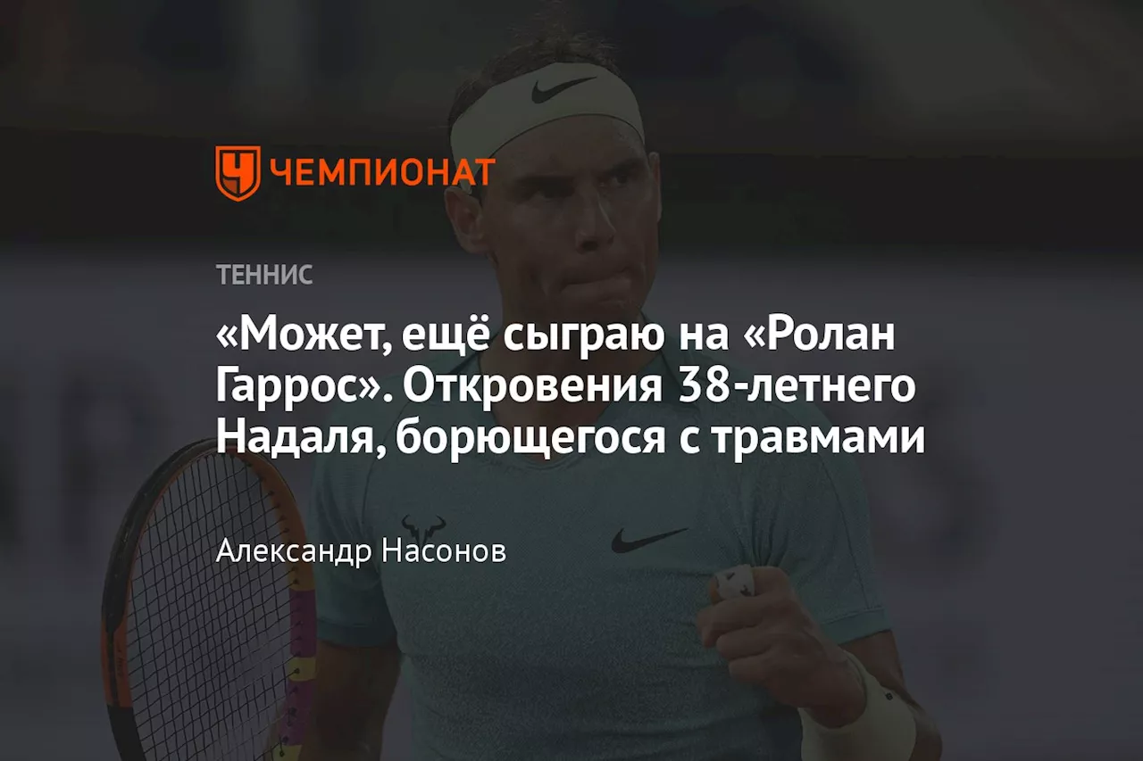 «Может, ещё сыграю на «Ролан Гаррос». Откровения 38-летнего Надаля, борющегося с травмами