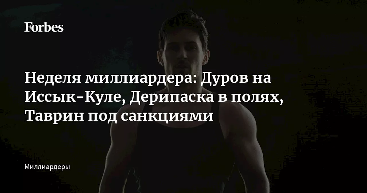 Неделя миллиардера: Дуров на Иссык-Куле, Дерипаска в полях, Таврин под санкциями