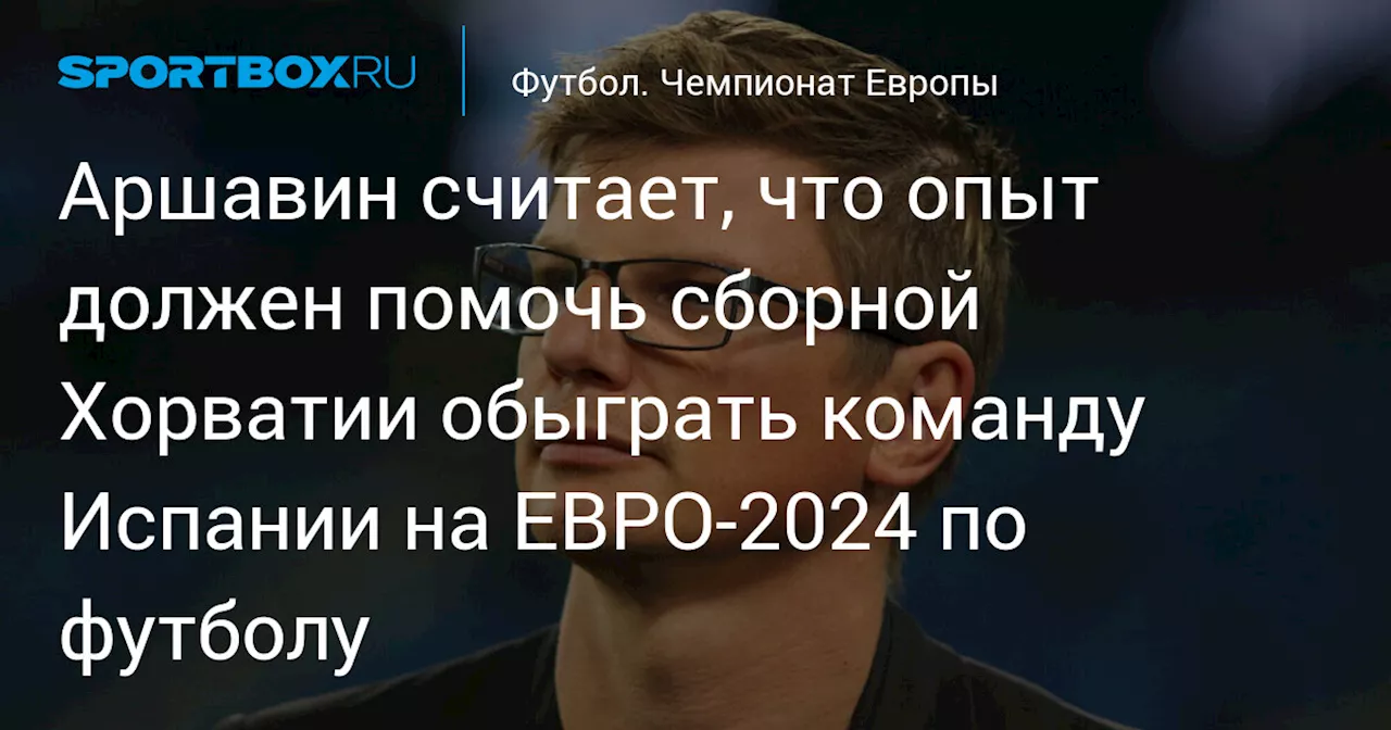 Аршавин считает, что опыт должен помочь сборной Хорватии обыграть команду Испании на ЕВРО‑2024 по футболу